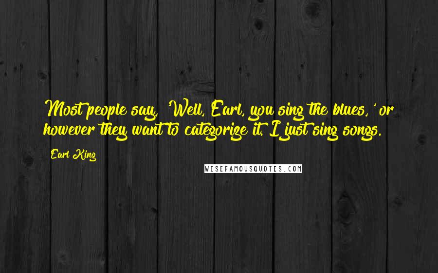 Earl King Quotes: Most people say, 'Well, Earl, you sing the blues,' or however they want to categorize it. I just sing songs.