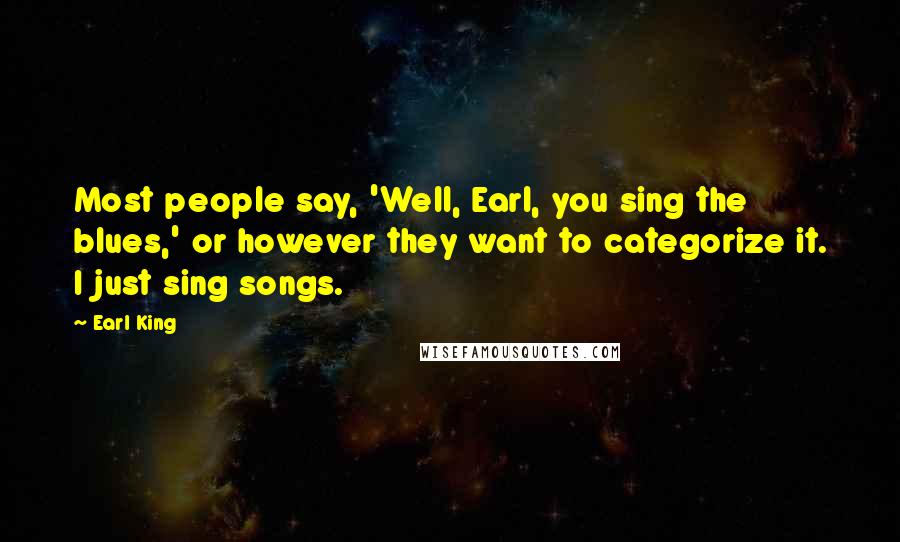 Earl King Quotes: Most people say, 'Well, Earl, you sing the blues,' or however they want to categorize it. I just sing songs.