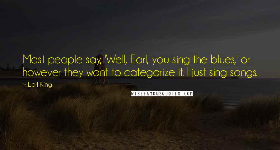 Earl King Quotes: Most people say, 'Well, Earl, you sing the blues,' or however they want to categorize it. I just sing songs.