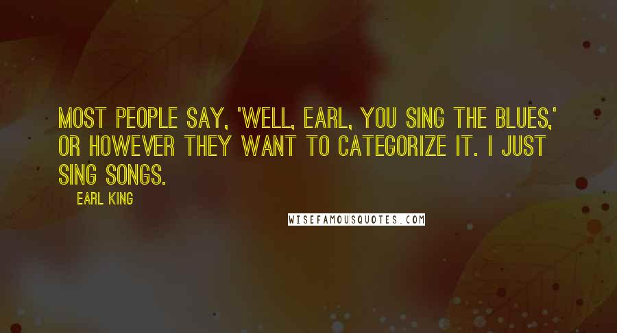 Earl King Quotes: Most people say, 'Well, Earl, you sing the blues,' or however they want to categorize it. I just sing songs.