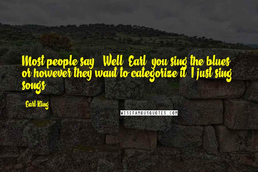 Earl King Quotes: Most people say, 'Well, Earl, you sing the blues,' or however they want to categorize it. I just sing songs.