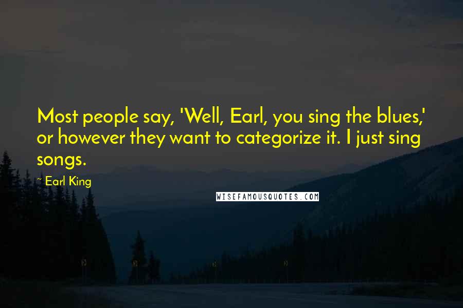 Earl King Quotes: Most people say, 'Well, Earl, you sing the blues,' or however they want to categorize it. I just sing songs.