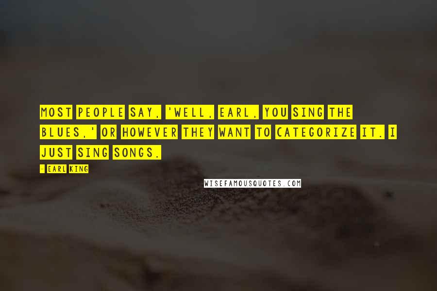 Earl King Quotes: Most people say, 'Well, Earl, you sing the blues,' or however they want to categorize it. I just sing songs.