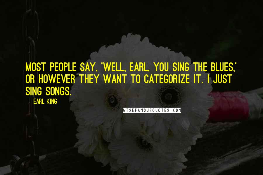 Earl King Quotes: Most people say, 'Well, Earl, you sing the blues,' or however they want to categorize it. I just sing songs.