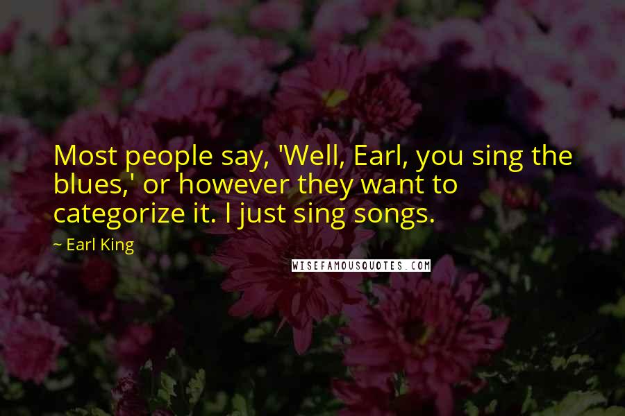 Earl King Quotes: Most people say, 'Well, Earl, you sing the blues,' or however they want to categorize it. I just sing songs.