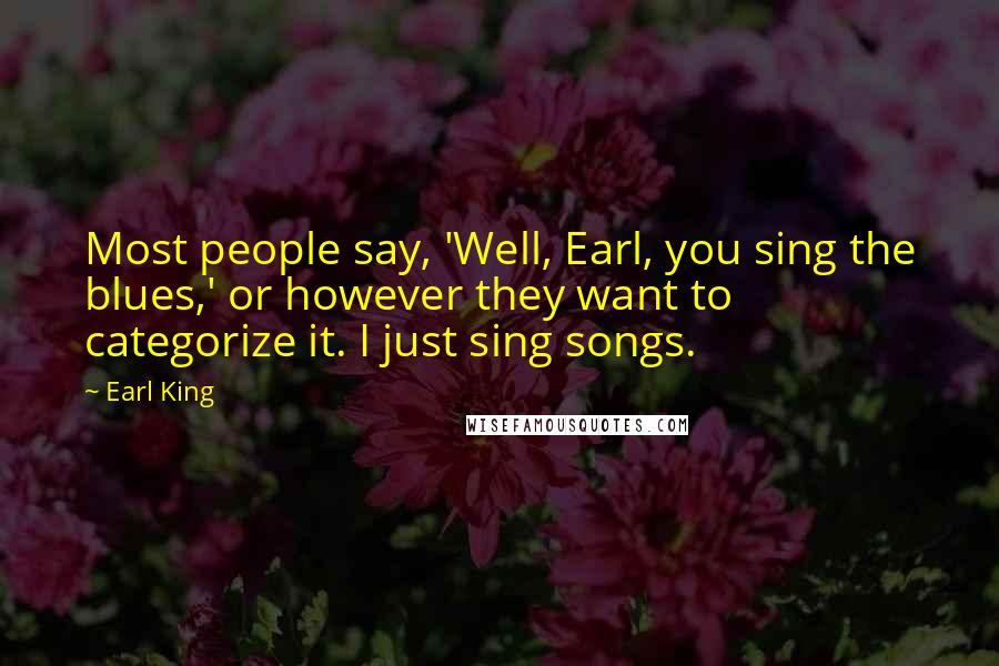 Earl King Quotes: Most people say, 'Well, Earl, you sing the blues,' or however they want to categorize it. I just sing songs.