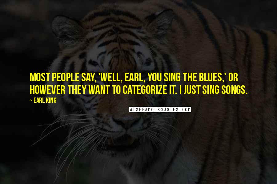 Earl King Quotes: Most people say, 'Well, Earl, you sing the blues,' or however they want to categorize it. I just sing songs.