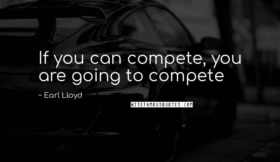 Earl Lloyd Quotes: If you can compete, you are going to compete
