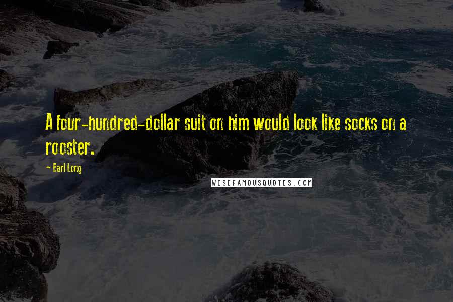 Earl Long Quotes: A four-hundred-dollar suit on him would look like socks on a rooster.