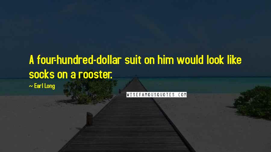 Earl Long Quotes: A four-hundred-dollar suit on him would look like socks on a rooster.