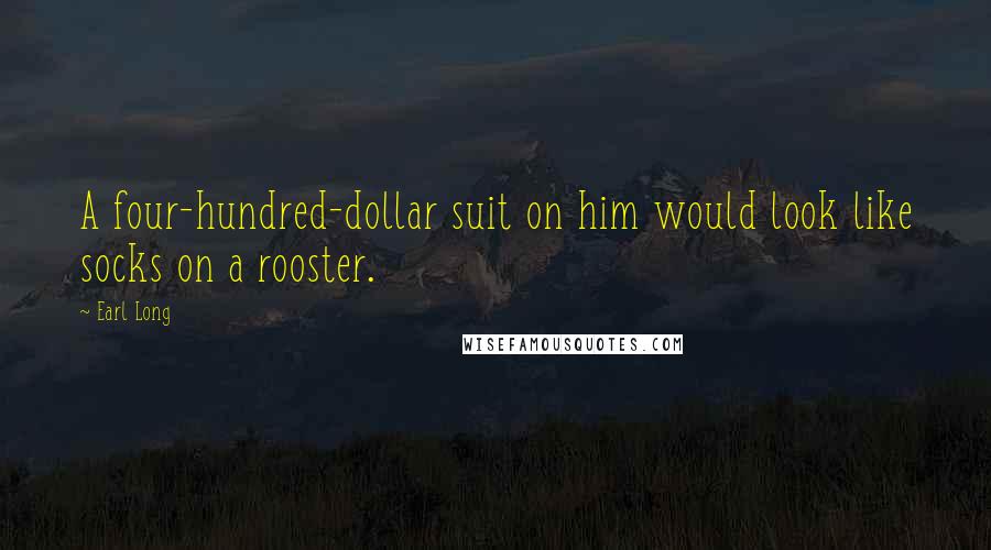 Earl Long Quotes: A four-hundred-dollar suit on him would look like socks on a rooster.