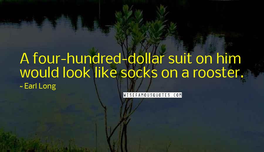 Earl Long Quotes: A four-hundred-dollar suit on him would look like socks on a rooster.