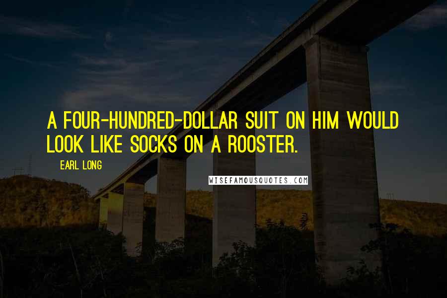 Earl Long Quotes: A four-hundred-dollar suit on him would look like socks on a rooster.