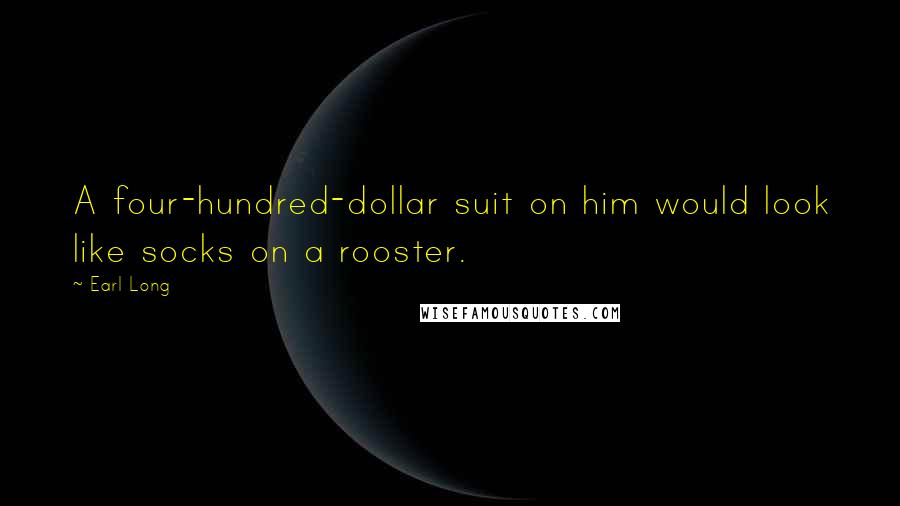 Earl Long Quotes: A four-hundred-dollar suit on him would look like socks on a rooster.