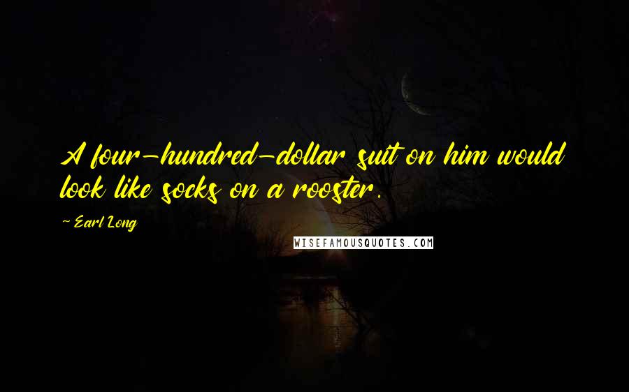 Earl Long Quotes: A four-hundred-dollar suit on him would look like socks on a rooster.
