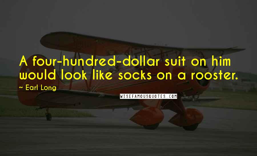 Earl Long Quotes: A four-hundred-dollar suit on him would look like socks on a rooster.