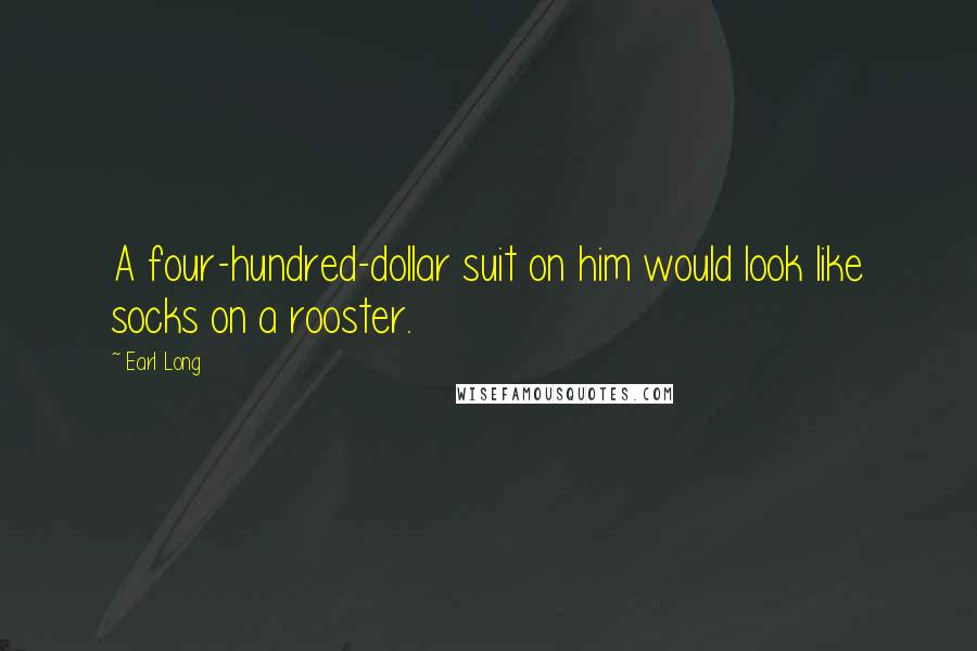 Earl Long Quotes: A four-hundred-dollar suit on him would look like socks on a rooster.