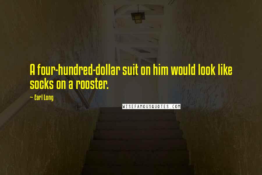 Earl Long Quotes: A four-hundred-dollar suit on him would look like socks on a rooster.