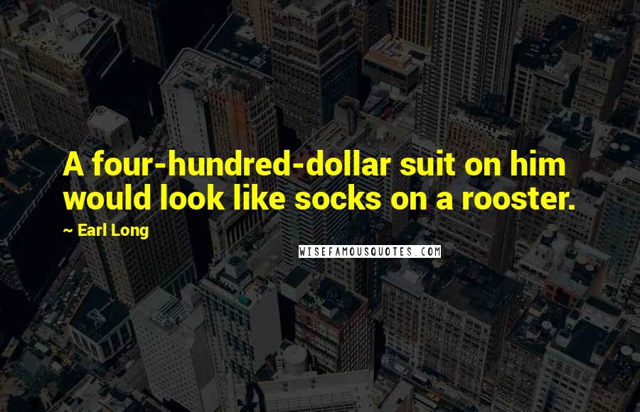 Earl Long Quotes: A four-hundred-dollar suit on him would look like socks on a rooster.