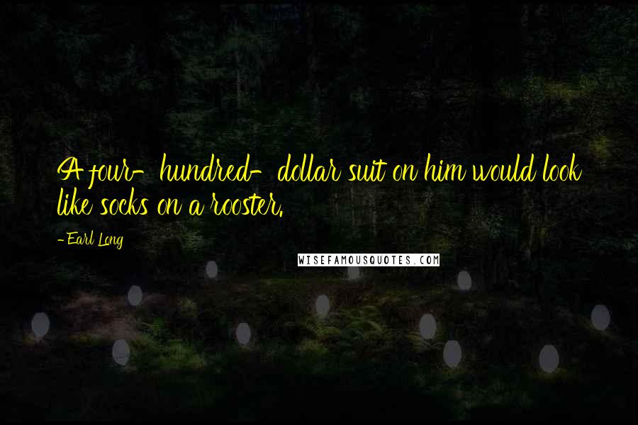 Earl Long Quotes: A four-hundred-dollar suit on him would look like socks on a rooster.
