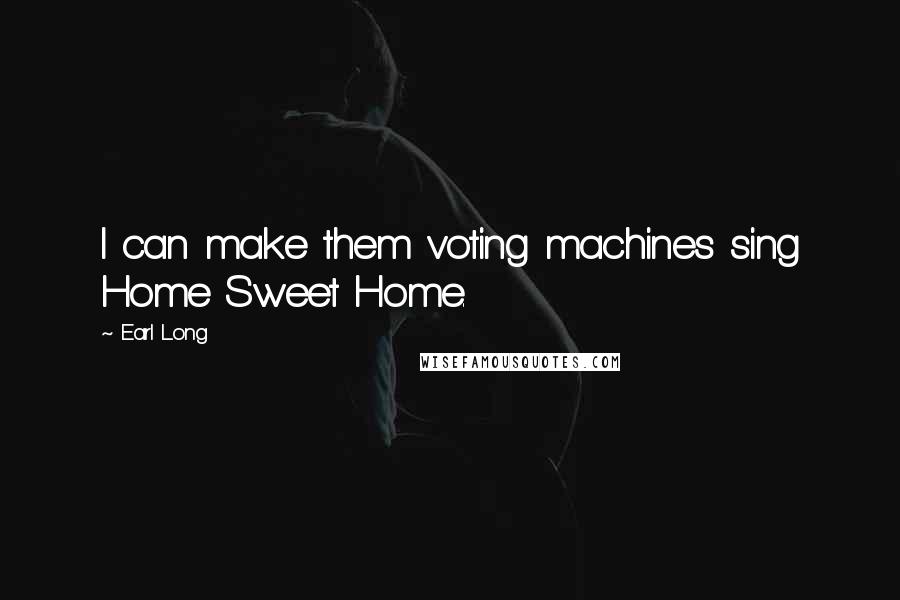 Earl Long Quotes: I can make them voting machines sing Home Sweet Home.