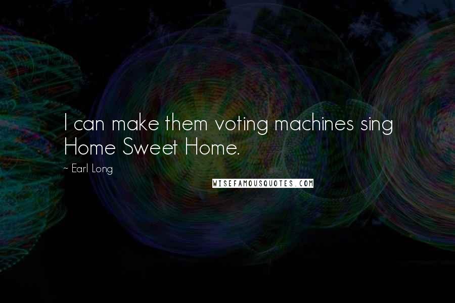 Earl Long Quotes: I can make them voting machines sing Home Sweet Home.