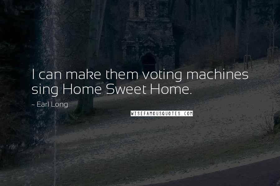 Earl Long Quotes: I can make them voting machines sing Home Sweet Home.