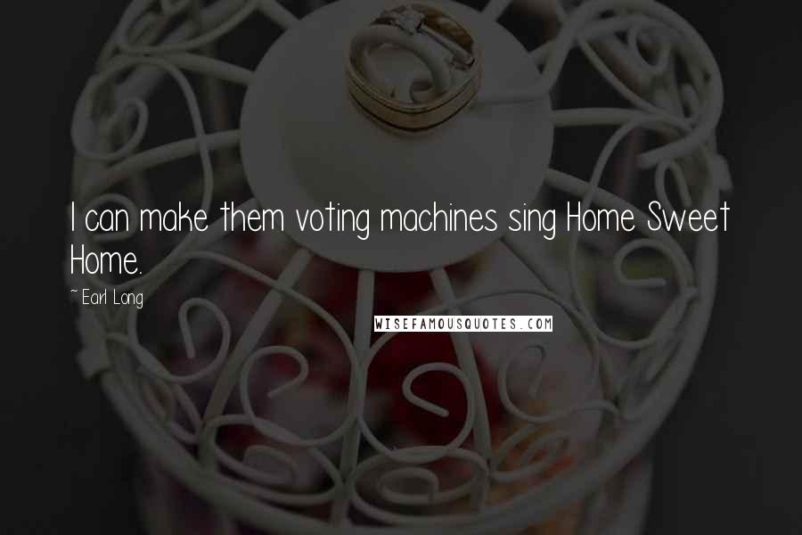 Earl Long Quotes: I can make them voting machines sing Home Sweet Home.