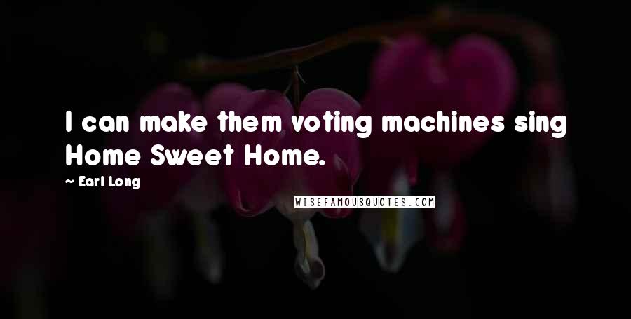 Earl Long Quotes: I can make them voting machines sing Home Sweet Home.