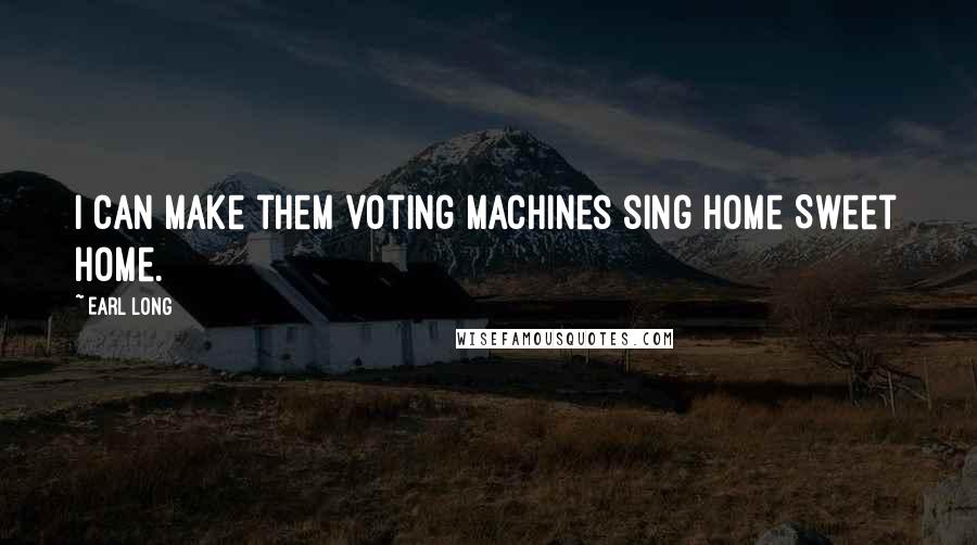 Earl Long Quotes: I can make them voting machines sing Home Sweet Home.