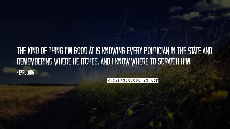 Earl Long Quotes: The kind of thing I'm good at is knowing every politician in the state and remembering where he itches. And I know where to scratch him.