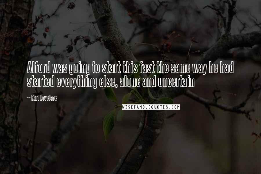 Earl Lovelace Quotes: Alford was going to start this fast the same way he had started everything else, alone and uncertain