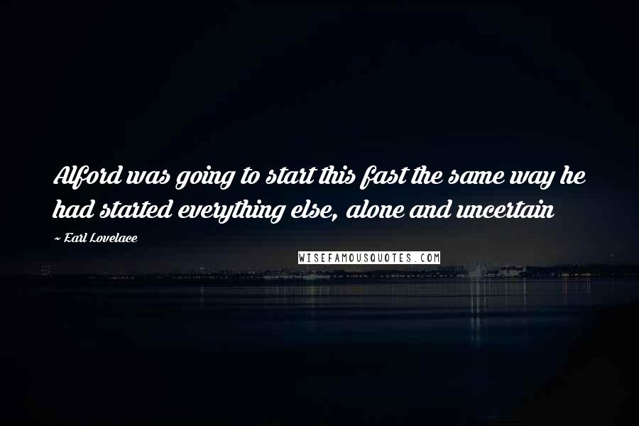 Earl Lovelace Quotes: Alford was going to start this fast the same way he had started everything else, alone and uncertain