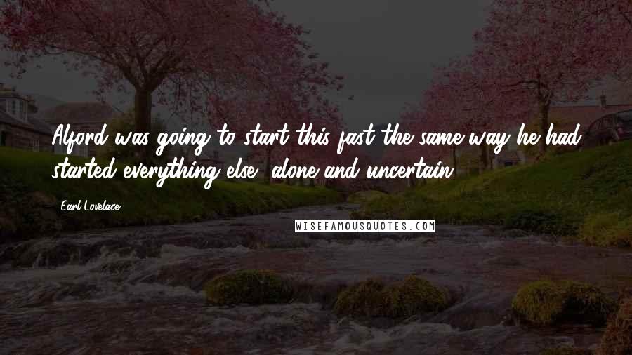 Earl Lovelace Quotes: Alford was going to start this fast the same way he had started everything else, alone and uncertain