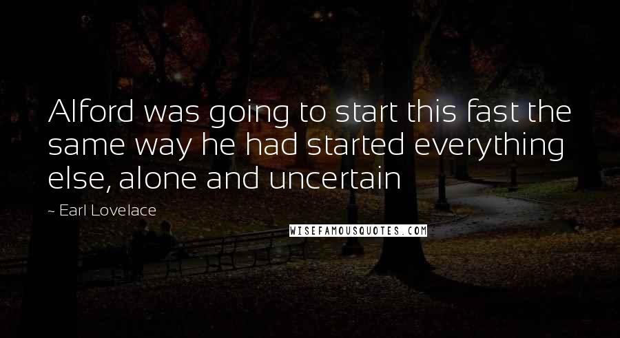 Earl Lovelace Quotes: Alford was going to start this fast the same way he had started everything else, alone and uncertain