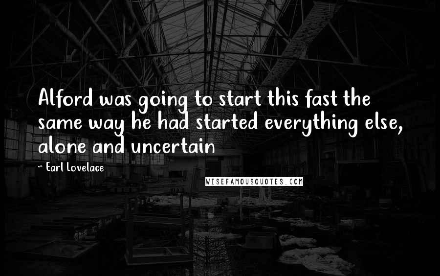 Earl Lovelace Quotes: Alford was going to start this fast the same way he had started everything else, alone and uncertain