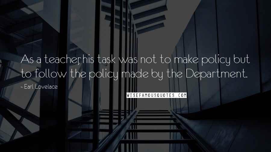 Earl Lovelace Quotes: As a teacher, his task was not to make policy but to follow the policy made by the Department.