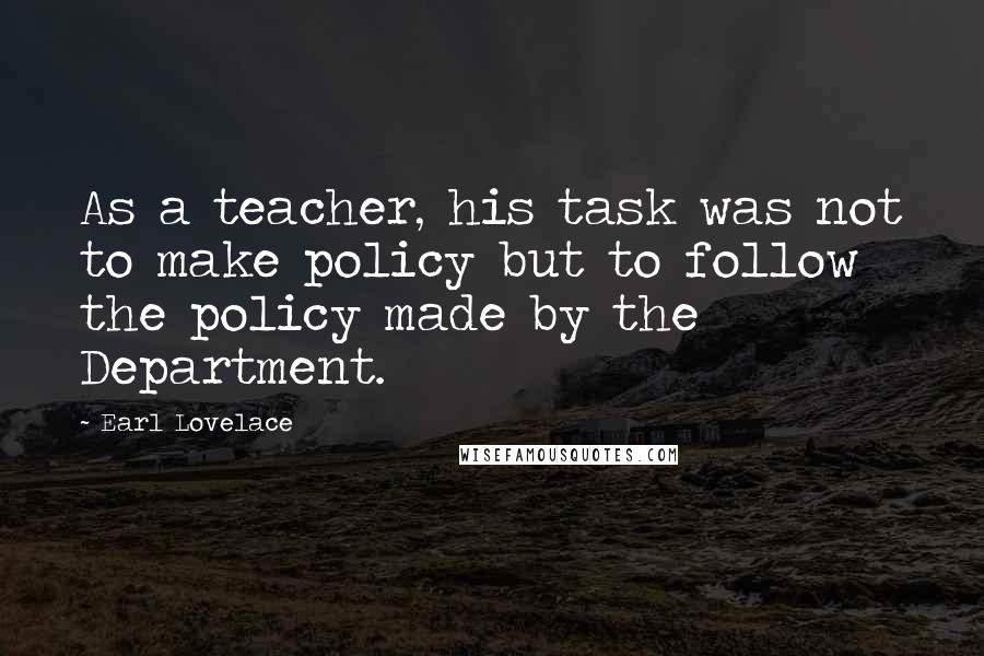 Earl Lovelace Quotes: As a teacher, his task was not to make policy but to follow the policy made by the Department.