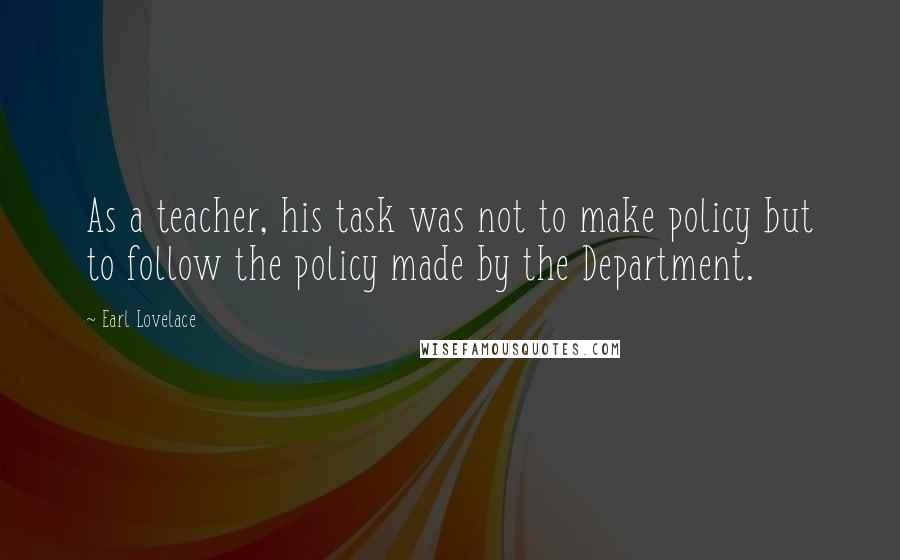 Earl Lovelace Quotes: As a teacher, his task was not to make policy but to follow the policy made by the Department.