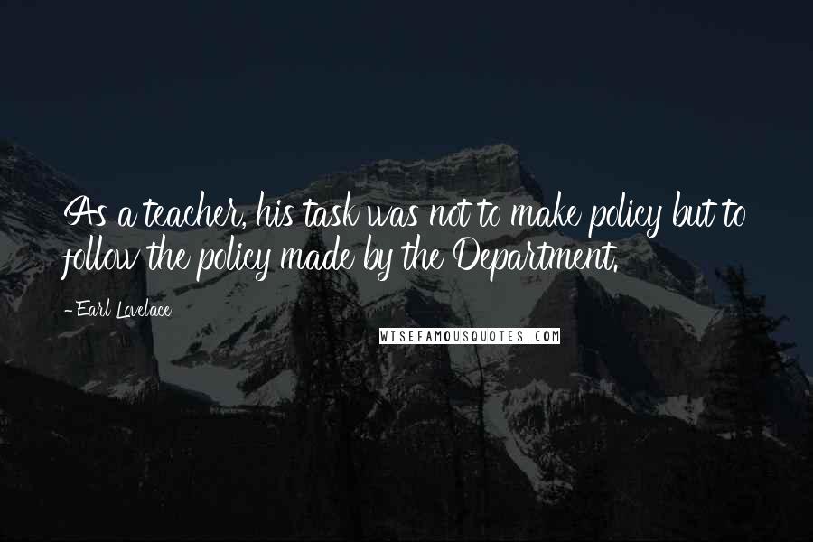 Earl Lovelace Quotes: As a teacher, his task was not to make policy but to follow the policy made by the Department.