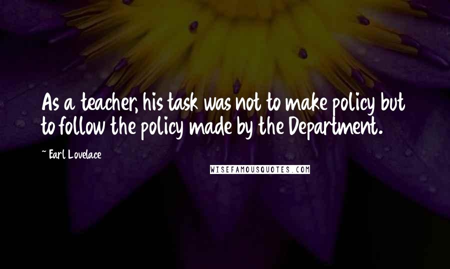 Earl Lovelace Quotes: As a teacher, his task was not to make policy but to follow the policy made by the Department.