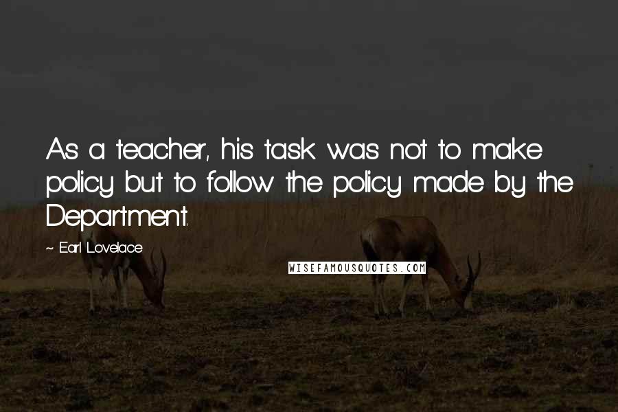 Earl Lovelace Quotes: As a teacher, his task was not to make policy but to follow the policy made by the Department.