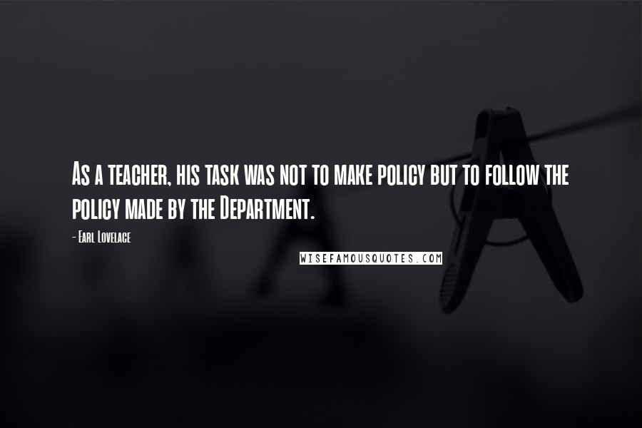 Earl Lovelace Quotes: As a teacher, his task was not to make policy but to follow the policy made by the Department.