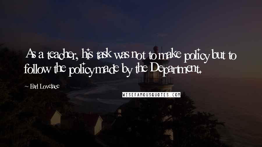 Earl Lovelace Quotes: As a teacher, his task was not to make policy but to follow the policy made by the Department.