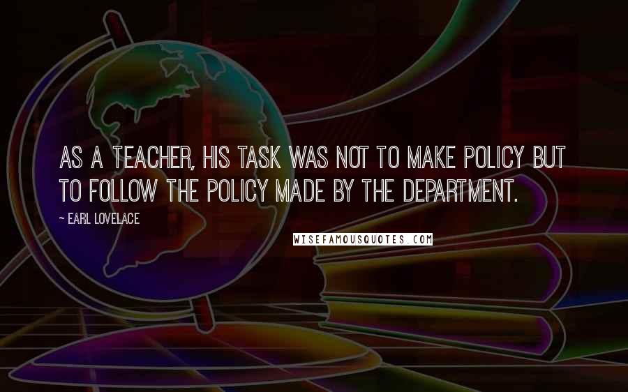 Earl Lovelace Quotes: As a teacher, his task was not to make policy but to follow the policy made by the Department.