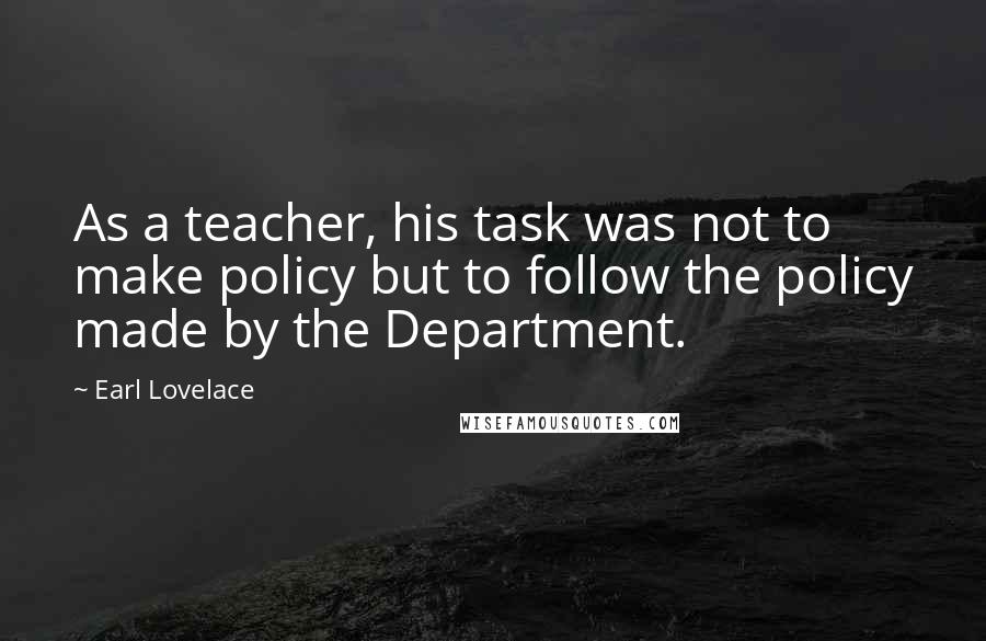 Earl Lovelace Quotes: As a teacher, his task was not to make policy but to follow the policy made by the Department.