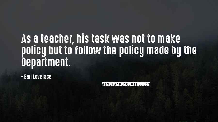 Earl Lovelace Quotes: As a teacher, his task was not to make policy but to follow the policy made by the Department.