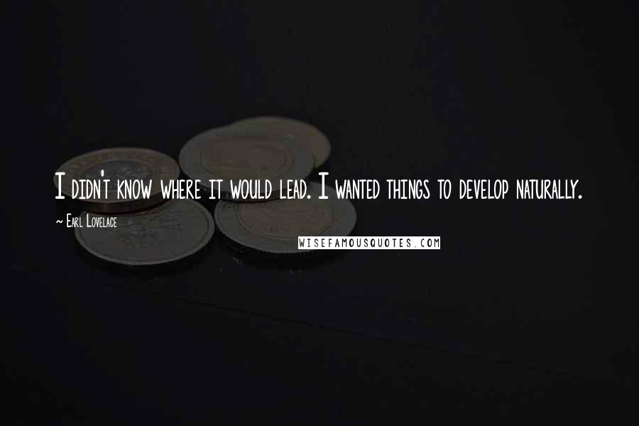 Earl Lovelace Quotes: I didn't know where it would lead. I wanted things to develop naturally.