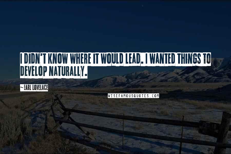 Earl Lovelace Quotes: I didn't know where it would lead. I wanted things to develop naturally.