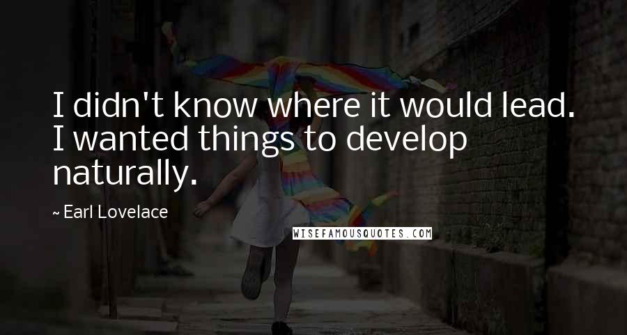 Earl Lovelace Quotes: I didn't know where it would lead. I wanted things to develop naturally.